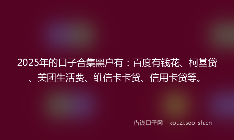2025年的口子合集黑户有：百度有钱花、柯基贷、美团生活费、维信卡卡贷、信用卡贷等。