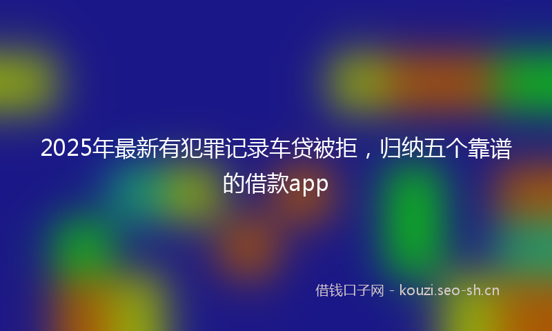 2025年最新有犯罪记录车贷被拒，归纳五个靠谱的借款app