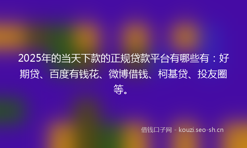2025年的当天下款的正规贷款平台有哪些有：好期贷、百度有钱花、微博借钱、柯基贷、投友圈等。