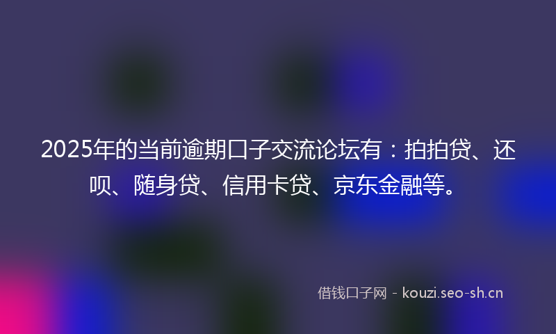 2025年的当前逾期口子交流论坛有：拍拍贷、还呗、随身贷、信用卡贷、京东金融等。