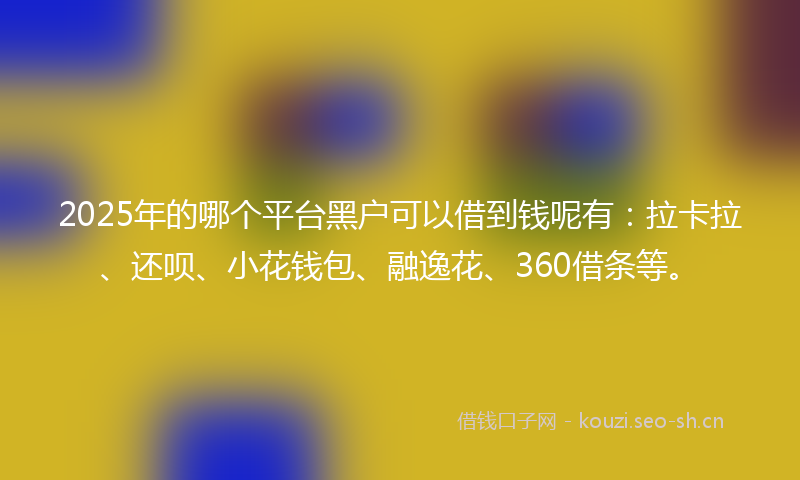 2025年的哪个平台黑户可以借到钱呢有：拉卡拉、还呗、小花钱包、融逸花、360借条等。