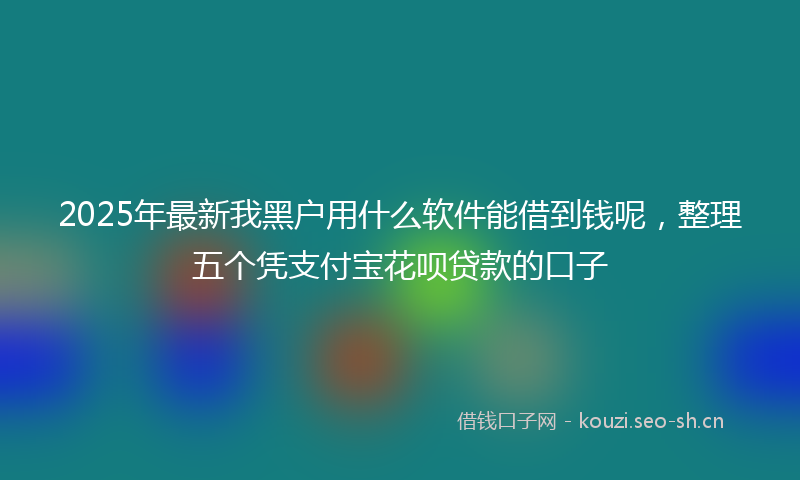 2025年最新我黑户用什么软件能借到钱呢，整理五个凭支付宝花呗贷款的口子