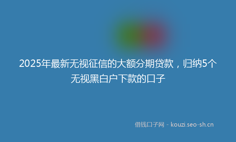 2025年最新无视征信的大额分期贷款，归纳5个无视黑白户下款的口子