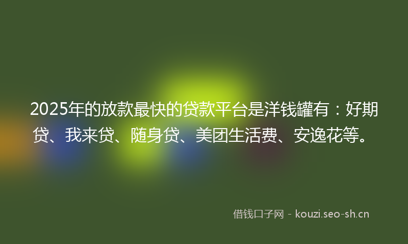 2025年的放款最快的贷款平台是洋钱罐有：好期贷、我来贷、随身贷、美团生活费、安逸花等。