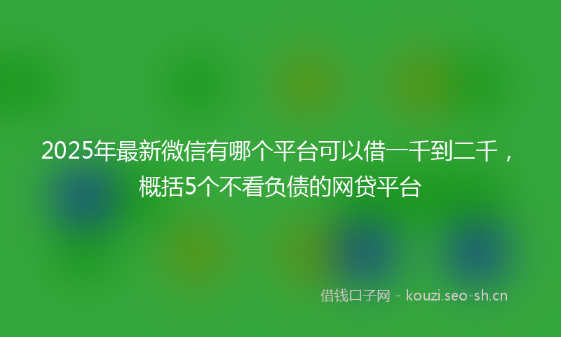 2025年最新微信有哪个平台可以借一千到二千，概括5个不看负债的网贷平台