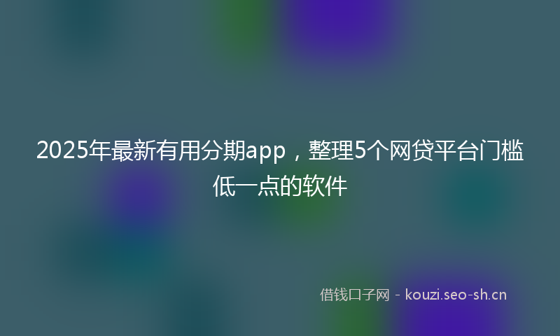 2025年最新有用分期app，整理5个网贷平台门槛低一点的软件