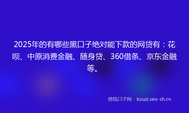 2025年的有哪些黑口子绝对能下款的网贷有：花呗、中原消费金融、随身贷、360借条、京东金融等。