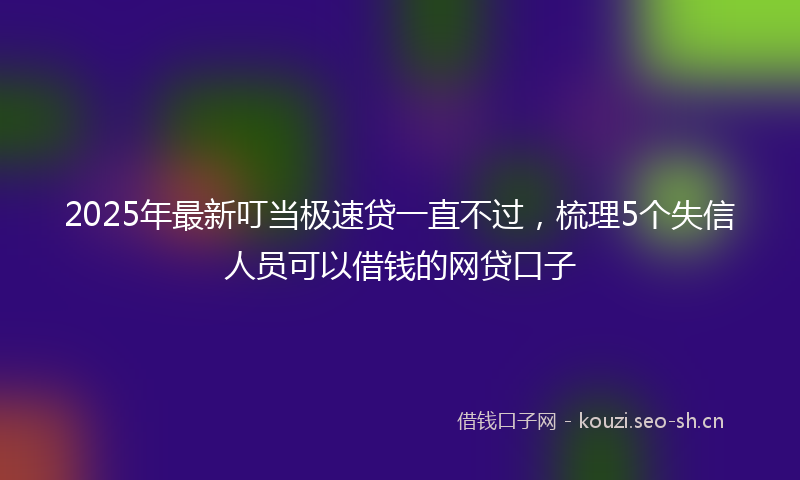 2025年最新叮当极速贷一直不过，梳理5个失信人员可以借钱的网贷口子