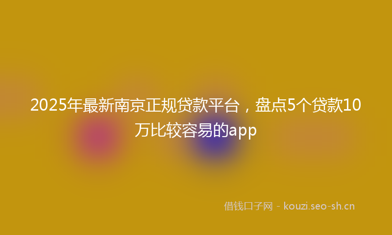 2025年最新南京正规贷款平台，盘点5个贷款10万比较容易的app