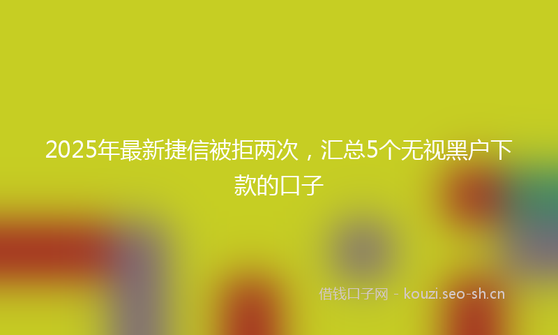 2025年最新捷信被拒两次，汇总5个无视黑户下款的口子