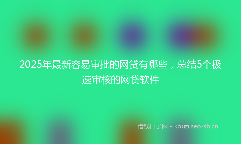 2025年最新容易审批的网贷有哪些，总结5个极速审核的网贷软件