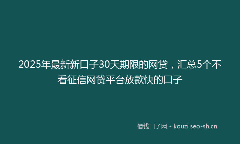 2025年最新新口子30天期限的网贷，汇总5个不看征信网贷平台放款快的口子