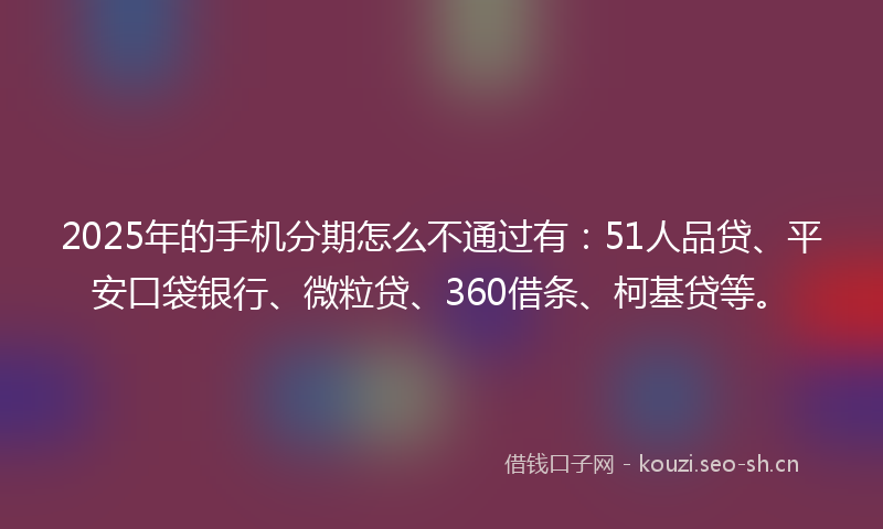 2025年的手机分期怎么不通过有：51人品贷、平安口袋银行、微粒贷、360借条、柯基贷等。