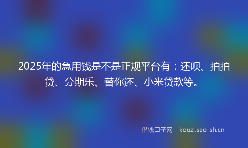 2025年的急用钱是不是正规平台有：还呗、拍拍贷、分期乐、替你还、小米贷款等。