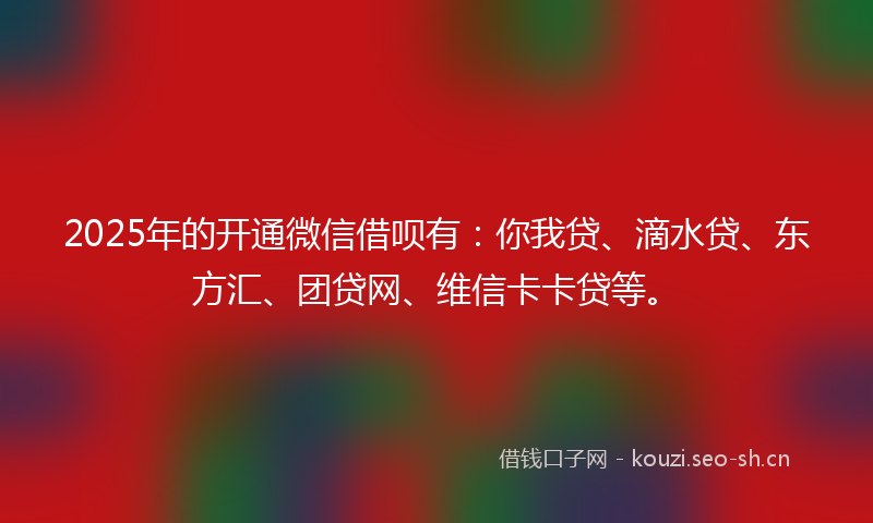 2025年的开通微信借呗有：你我贷、滴水贷、东方汇、团贷网、维信卡卡贷等。
