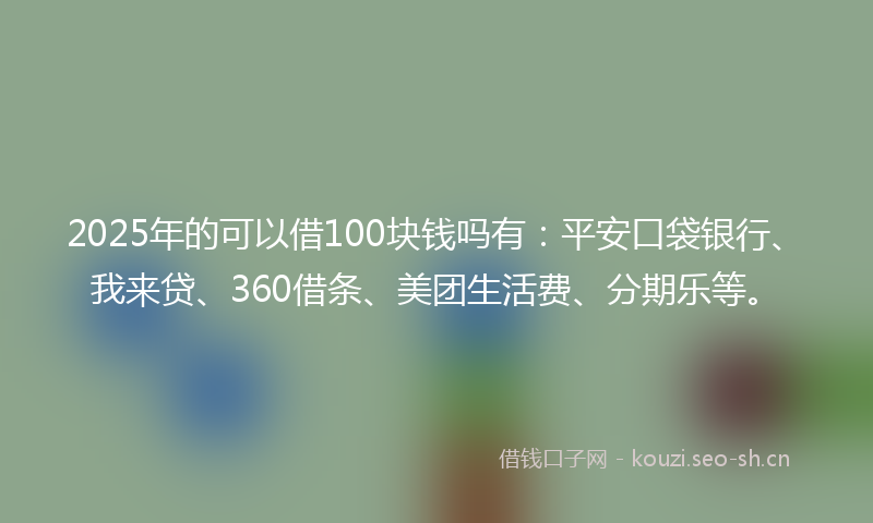 2025年的可以借100块钱吗有：平安口袋银行、我来贷、360借条、美团生活费、分期乐等。