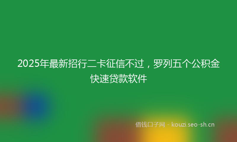2025年最新招行二卡征信不过，罗列五个公积金快速贷款软件