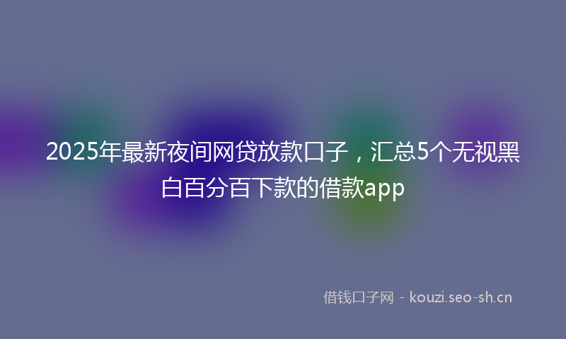 2025年最新夜间网贷放款口子，汇总5个无视黑白百分百下款的借款app