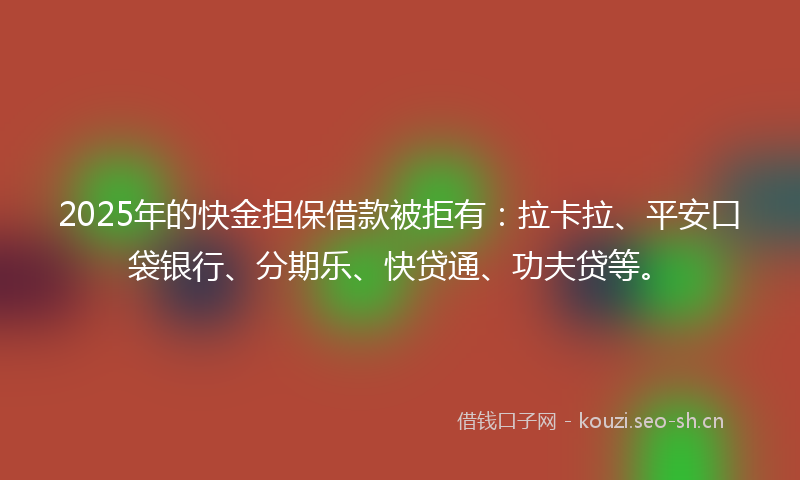 2025年的快金担保借款被拒有：拉卡拉、平安口袋银行、分期乐、快贷通、功夫贷等。
