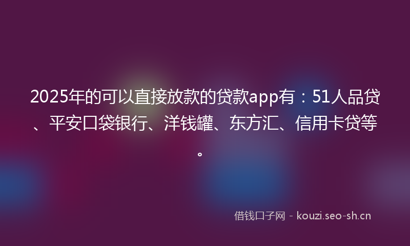 2025年的可以直接放款的贷款app有：51人品贷、平安口袋银行、洋钱罐、东方汇、信用卡贷等。