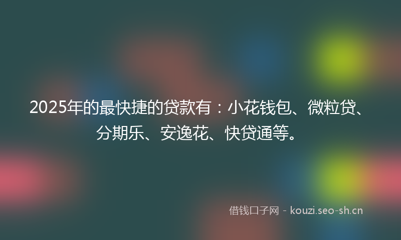 2025年的最快捷的贷款有：小花钱包、微粒贷、分期乐、安逸花、快贷通等。