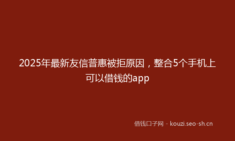 2025年最新友信普惠被拒原因，整合5个手机上可以借钱的app