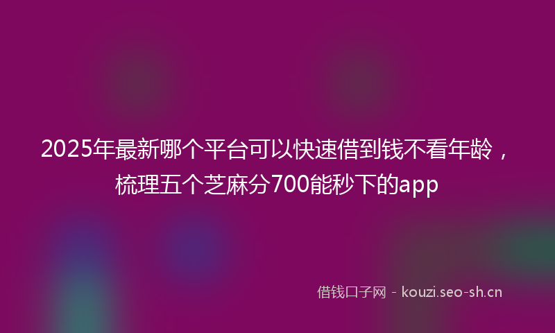 2025年最新哪个平台可以快速借到钱不看年龄，梳理五个芝麻分700能秒下的app