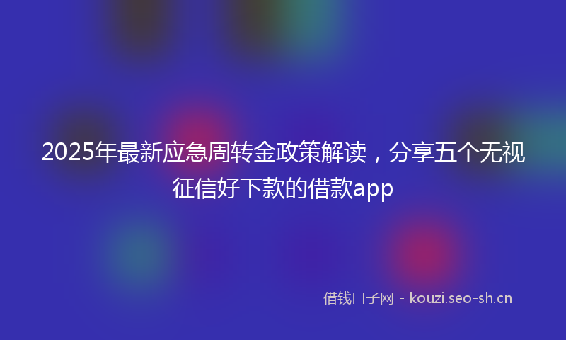 2025年最新应急周转金政策解读，分享五个无视征信好下款的借款app