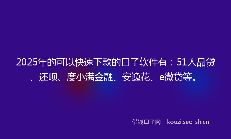 2025年的可以快速下款的口子软件有：51人品贷、还呗、度小满金融、安逸花、e微贷等。