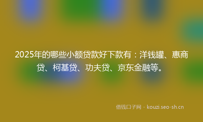 2025年的哪些小额贷款好下款有:洋钱罐、惠商贷、柯基贷、功夫贷、京东金融等。