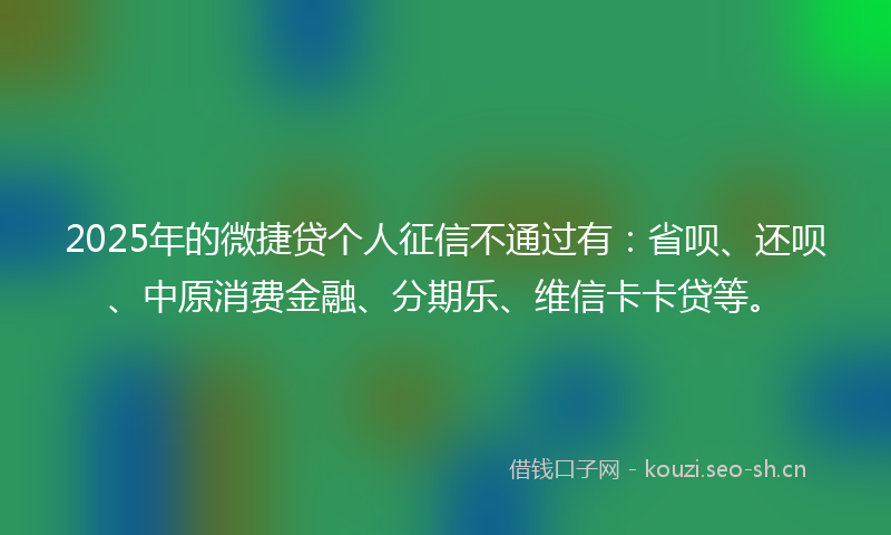 2025年的微捷贷个人征信不通过有：省呗、还呗、中原消费金融、分期乐、维信卡卡贷等。