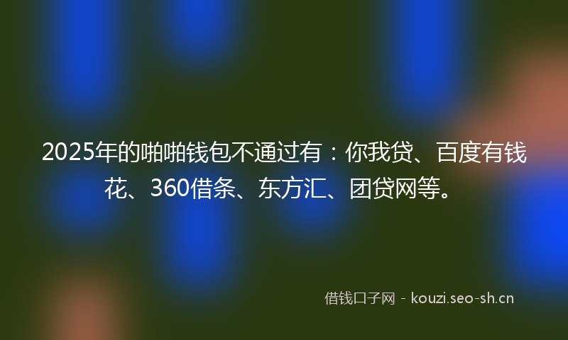 2025年的啪啪钱包不通过有：你我贷、百度有钱花、360借条、东方汇、团贷网等。
