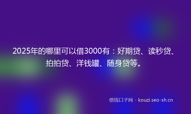 2025年的哪里可以借3000有：好期贷、读秒贷、拍拍贷、洋钱罐、随身贷等。