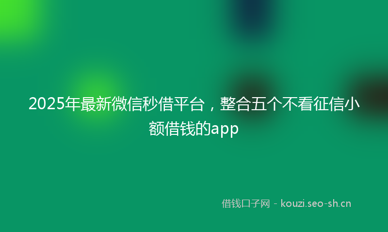 2025年最新微信秒借平台,整合五个不看征信小额借钱的app