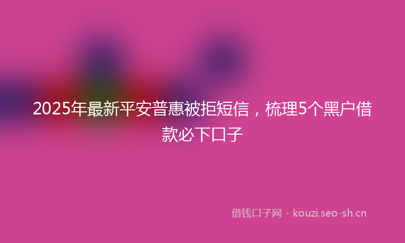 2025年最新平安普惠被拒短信，梳理5个黑户借款必下口子