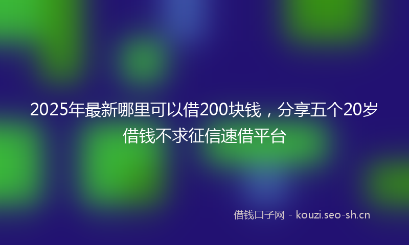2025年最新哪里可以借200块钱，分享五个20岁借钱不求征信速借平台