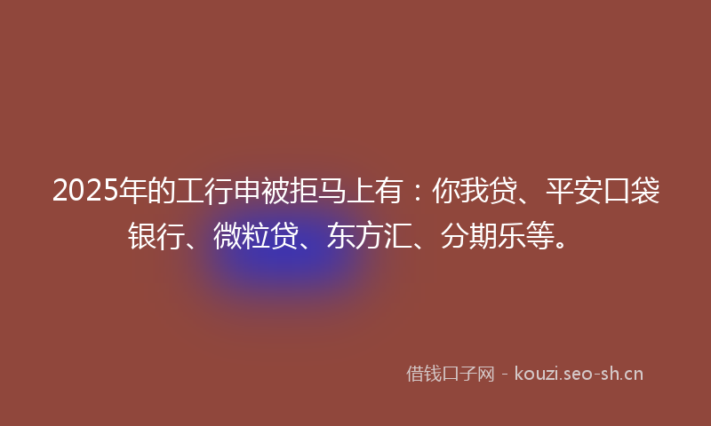 2025年的工行申被拒马上有:你我贷、平安口袋银行、微粒贷、东方汇、分期乐等。