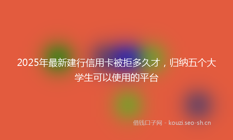 2025年最新建行信用卡被拒多久才，归纳五个大学生可以使用的平台