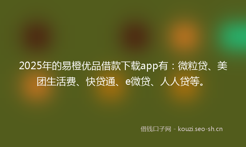 2025年的易橙优品借款下载app有：微粒贷、美团生活费、快贷通、e微贷、人人贷等。
