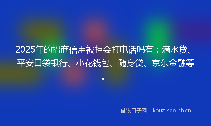 2025年的招商信用被拒会打电话吗有：滴水贷、平安口袋银行、小花钱包、随身贷、京东金融等。