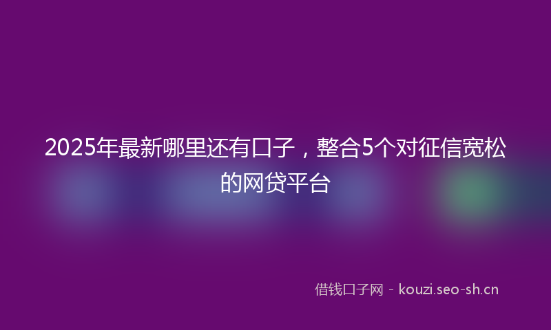 2025年最新哪里还有口子，整合5个对征信宽松的网贷平台