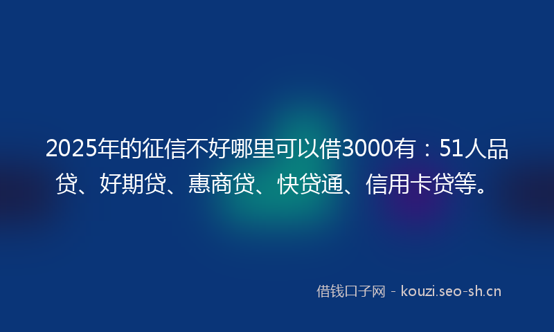 2025年的征信不好哪里可以借3000有：51人品贷、好期贷、惠商贷、快贷通、信用卡贷等。