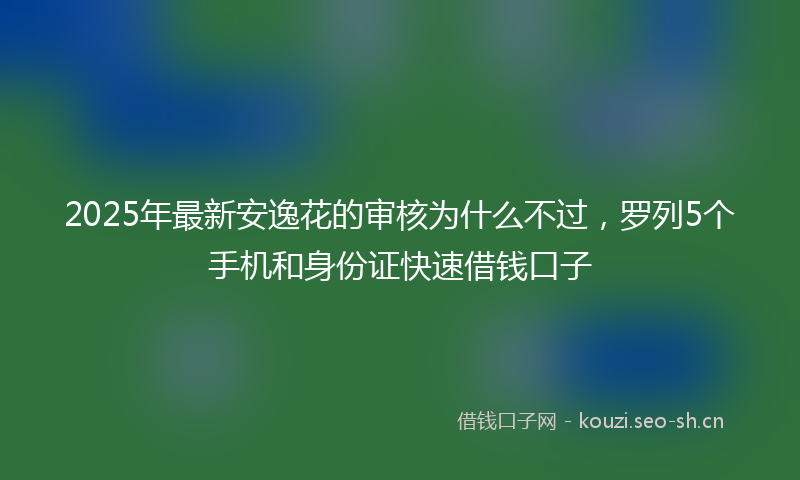 2025年最新安逸花的审核为什么不过，罗列5个手机和身份证快速借钱口子