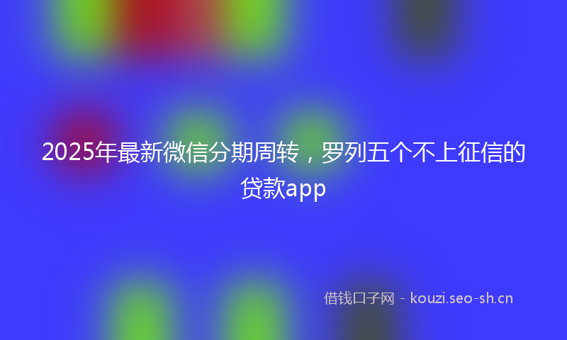 2025年最新微信分期周转，罗列五个不上征信的贷款app