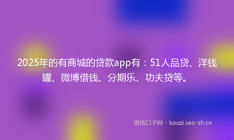 2025年的有商城的贷款app有：51人品贷、洋钱罐、微博借钱、分期乐、功夫贷等。