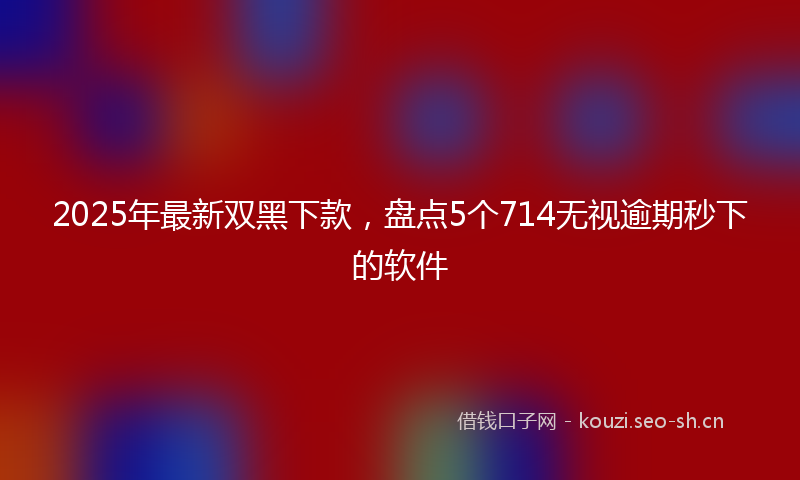 2025年最新双黑下款,盘点5个714无视逾期秒下的软件