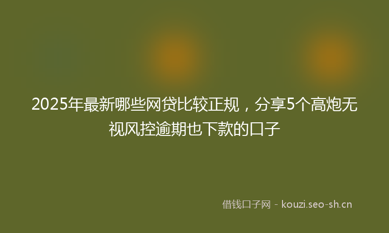 2025年最新哪些网贷比较正规，分享5个高炮无视风控逾期也下款的口子