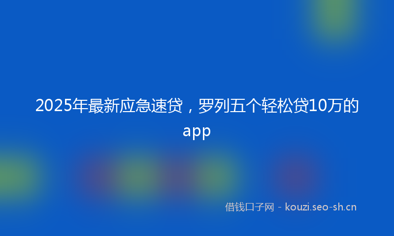 2025年最新应急速贷，罗列五个轻松贷10万的app