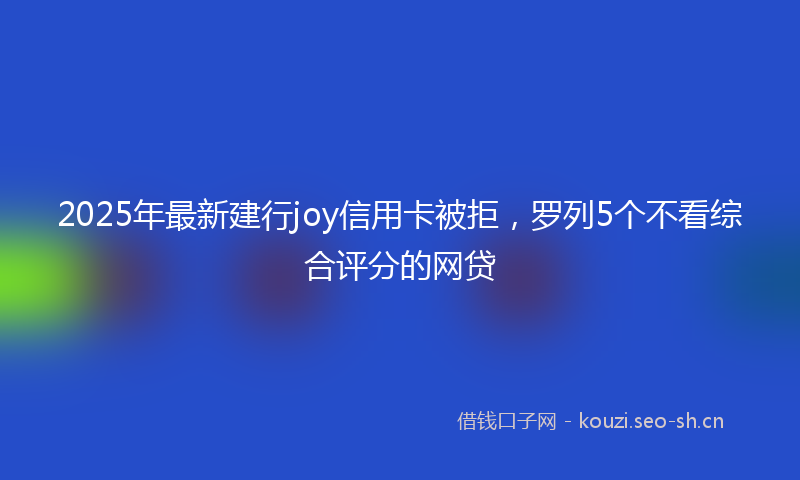2025年最新建行joy信用卡被拒，罗列5个不看综合评分的网贷