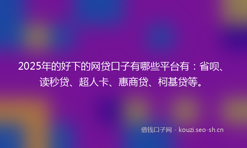 2025年的好下的网贷口子有哪些平台有：省呗、读秒贷、超人卡、惠商贷、柯基贷等。